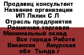 Продавец-консультант › Название организации ­ ИП Лялин С.Л. › Отрасль предприятия ­ Розничная торговля › Минимальный оклад ­ 22 000 - Все города Работа » Вакансии   . Амурская обл.,Тында г.